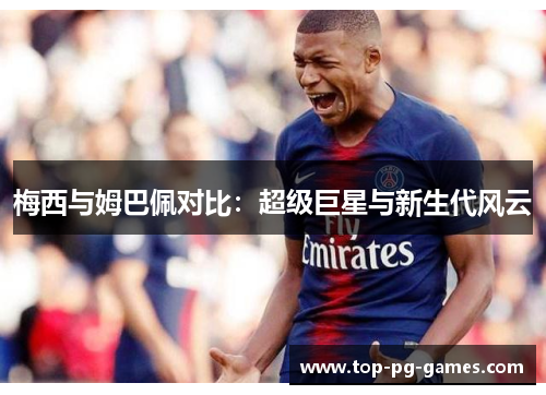 梅西与姆巴佩对比：超级巨星与新生代风云