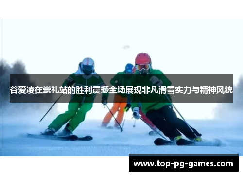 谷爱凌在崇礼站的胜利震撼全场展现非凡滑雪实力与精神风貌