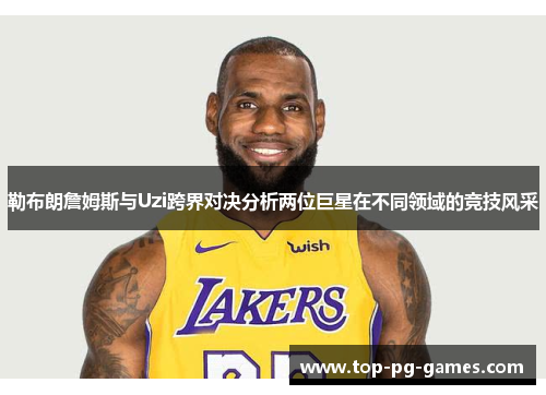 勒布朗詹姆斯与Uzi跨界对决分析两位巨星在不同领域的竞技风采