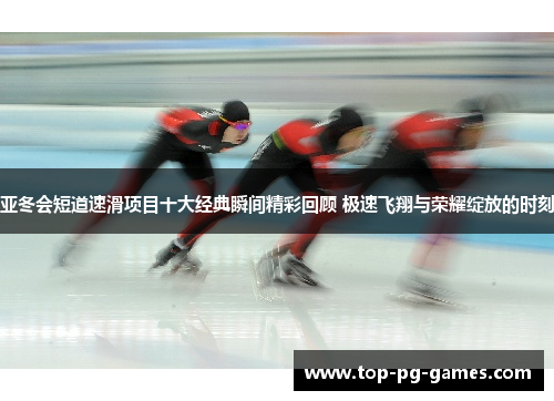 亚冬会短道速滑项目十大经典瞬间精彩回顾 极速飞翔与荣耀绽放的时刻