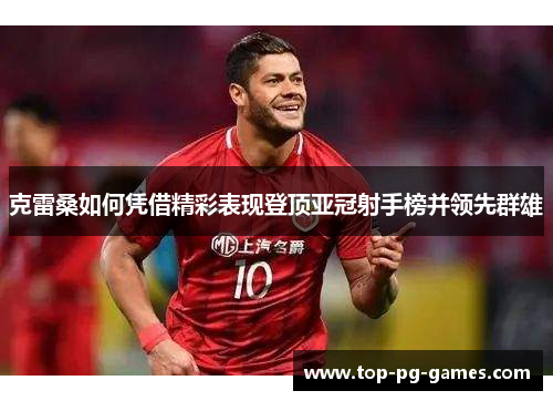 克雷桑如何凭借精彩表现登顶亚冠射手榜并领先群雄