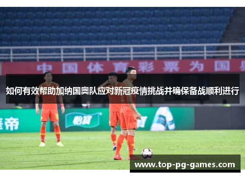 如何有效帮助加纳国奥队应对新冠疫情挑战并确保备战顺利进行