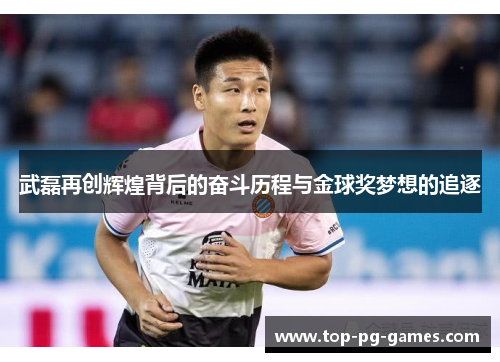武磊再创辉煌背后的奋斗历程与金球奖梦想的追逐