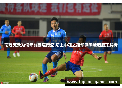 南通支云为何未能创造奇迹 踏上中超之路却屡屡遭遇瓶颈解析