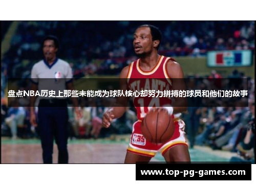 盘点NBA历史上那些未能成为球队核心却努力拼搏的球员和他们的故事