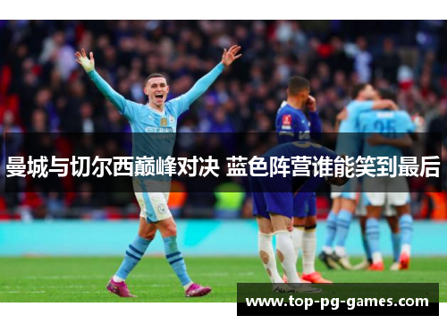 曼城与切尔西巅峰对决 蓝色阵营谁能笑到最后