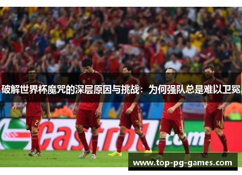 破解世界杯魔咒的深层原因与挑战：为何强队总是难以卫冕