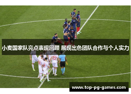 小麦国家队亮点表现回顾 展现出色团队合作与个人实力
