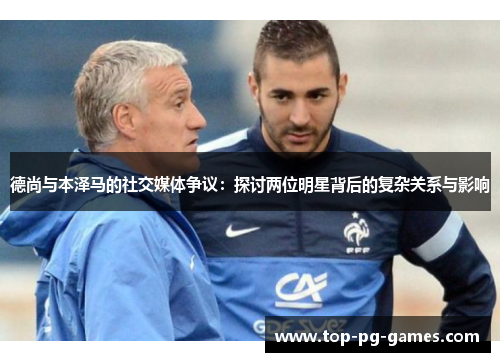 德尚与本泽马的社交媒体争议：探讨两位明星背后的复杂关系与影响