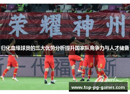 归化血缘球员的三大优势分析提升国家队竞争力与人才储备 归化血缘球员的三大优势分析提升国家队竞争力与人才储备