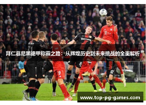 拜仁慕尼黑德甲称霸之路:从辉煌历史到未来挑战的全面解析 拜仁慕尼黑德甲称霸之路:从辉煌历史到未来挑战的全面解析