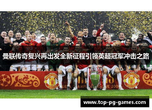 曼联传奇复兴再出发全新征程引领英超冠军冲击之路