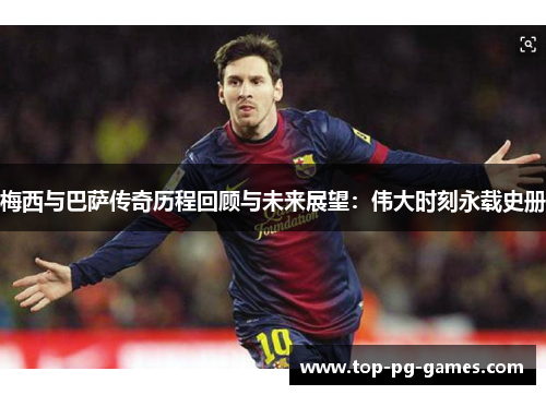 梅西与巴萨传奇历程回顾与未来展望：伟大时刻永载史册