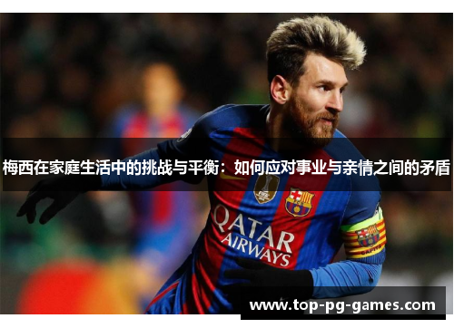 梅西在家庭生活中的挑战与平衡：如何应对事业与亲情之间的矛盾