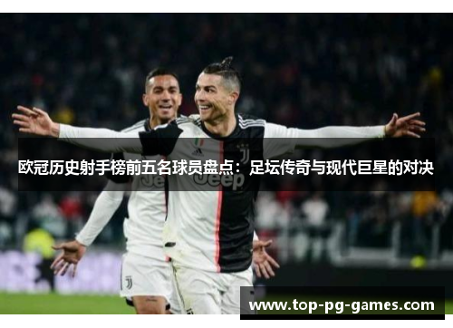 欧冠历史射手榜前五名球员盘点：足坛传奇与现代巨星的对决