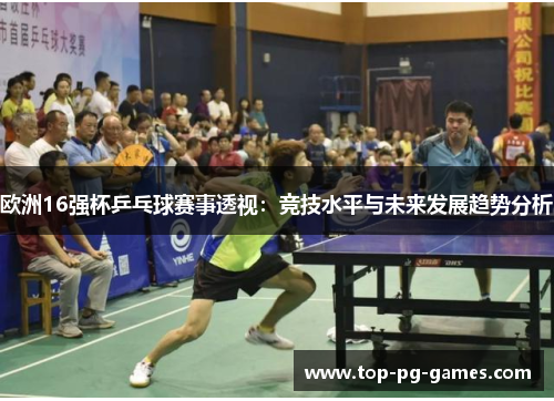 欧洲16强杯乒乓球赛事透视：竞技水平与未来发展趋势分析