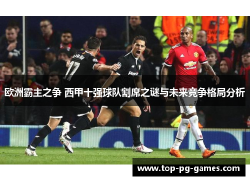 欧洲霸主之争 西甲十强球队割席之谜与未来竞争格局分析