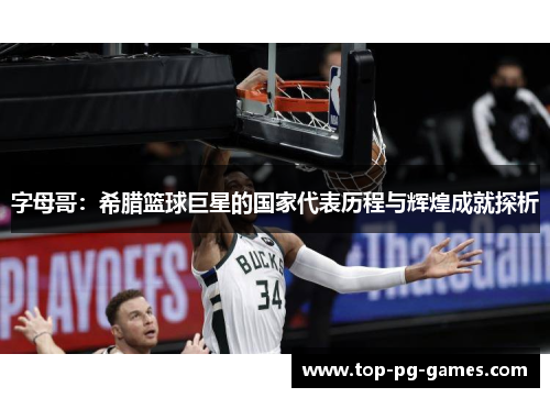 字母哥:希腊篮球巨星的国家代表历程与辉煌成就探析 字母哥:希腊篮球巨星的国家代表历程与辉煌成就探析