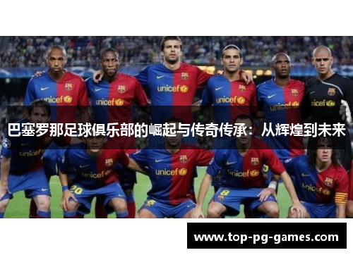 巴塞罗那足球俱乐部的崛起与传奇传承：从辉煌到未来