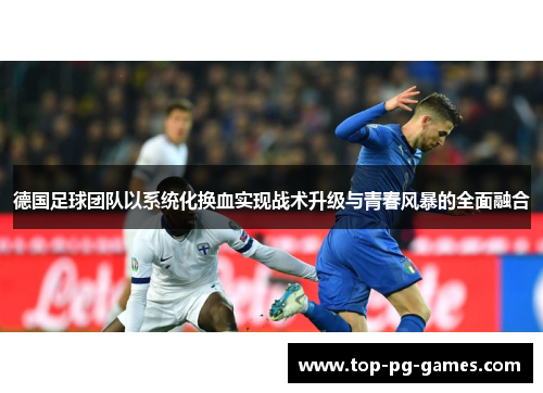 德国足球团队以系统化换血实现战术升级与青春风暴的全面融合