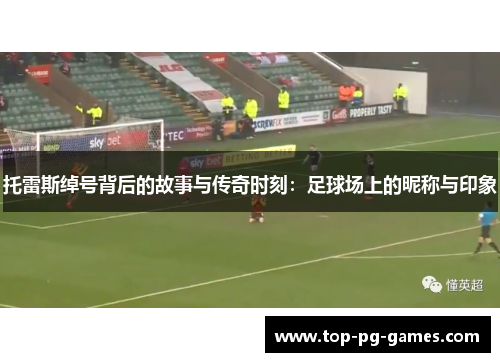 托雷斯绰号背后的故事与传奇时刻:足球场上的昵称与印象 托雷斯绰号背后的故事与传奇时刻:足球场上的昵称与印象