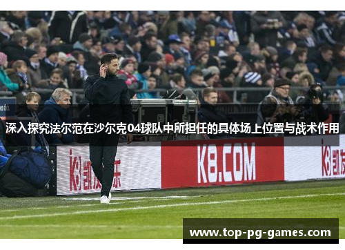 深入探究法尔范在沙尔克04球队中所担任的具体场上位置与战术作用 深入探究法尔范在沙尔克04球队中所担任的具体场上位置与战术作用