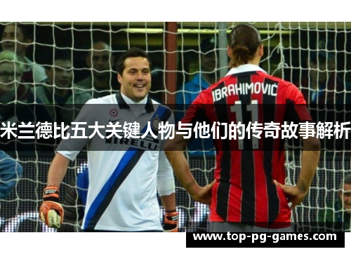 米兰德比五大关键人物与他们的传奇故事解析