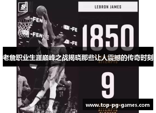 老詹职业生涯巅峰之战揭晓那些让人震撼的传奇时刻 老詹职业生涯巅峰之战揭晓那些让人震撼的传奇时刻