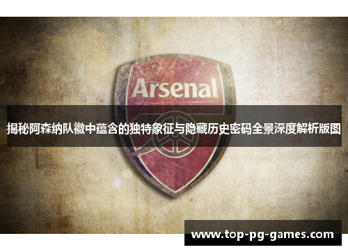 揭秘阿森纳队徽中蕴含的独特象征与隐藏历史密码全景深度解析版图