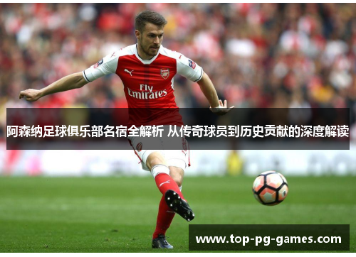 阿森纳足球俱乐部名宿全解析 从传奇球员到历史贡献的深度解读