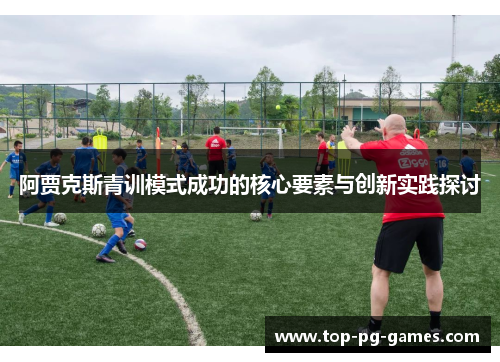 阿贾克斯青训模式成功的核心要素与创新实践探讨 阿贾克斯青训模式成功的核心要素与创新实践探讨