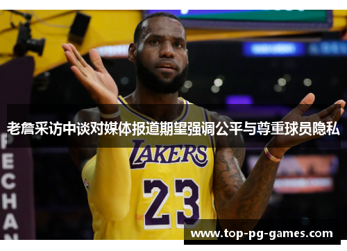 老詹采访中谈对媒体报道期望强调公平与尊重球员隐私