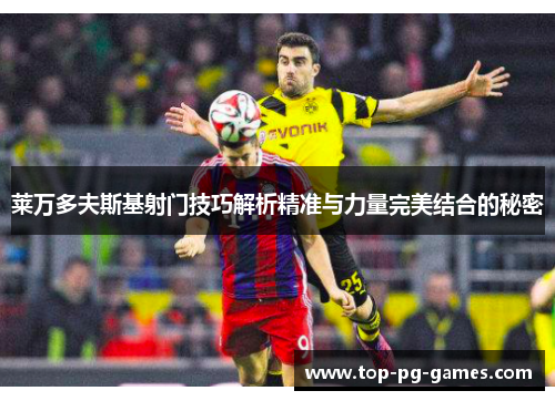 莱万多夫斯基射门技巧解析精准与力量完美结合的秘密