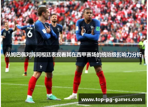 从姆巴佩对阵阿根廷表现看其在西甲赛场的统治级影响力分析
