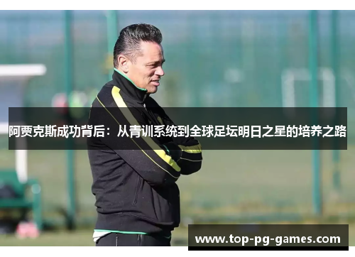 阿贾克斯成功背后:从青训系统到全球足坛明日之星的培养之路 阿贾克斯成功背后:从青训系统到全球足坛明日之星的培养之路