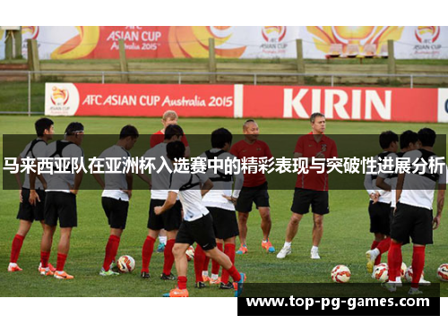 马来西亚队在亚洲杯入选赛中的精彩表现与突破性进展分析