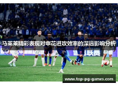 马莱莱精彩表现对申花进攻效率的深远影响分析 马莱莱精彩表现对申花进攻效率的深远影响分析