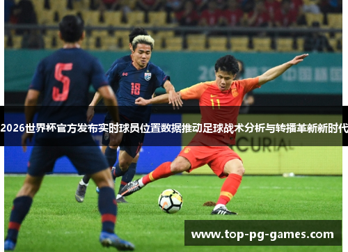 2026世界杯官方发布实时球员位置数据推动足球战术分析与转播革新新时代