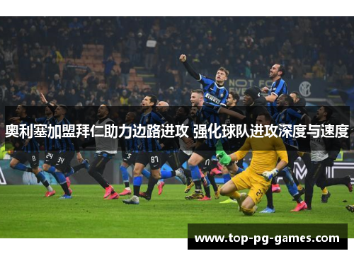 奥利塞加盟拜仁助力边路进攻 强化球队进攻深度与速度