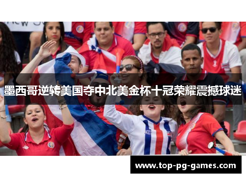 墨西哥逆转美国夺中北美金杯十冠荣耀震撼球迷 墨西哥逆转美国夺中北美金杯十冠荣耀震撼球迷